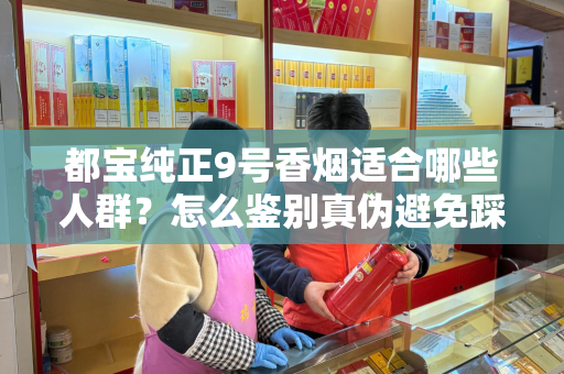 都宝纯正9号香烟适合哪些人群？怎么鉴别真伪避免踩坑？