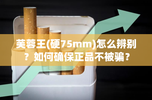 芙蓉王(硬75mm)怎么辨别？如何确保正品不被骗？